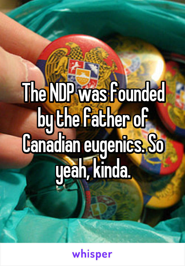 The NDP was founded by the father of Canadian eugenics. So yeah, kinda.