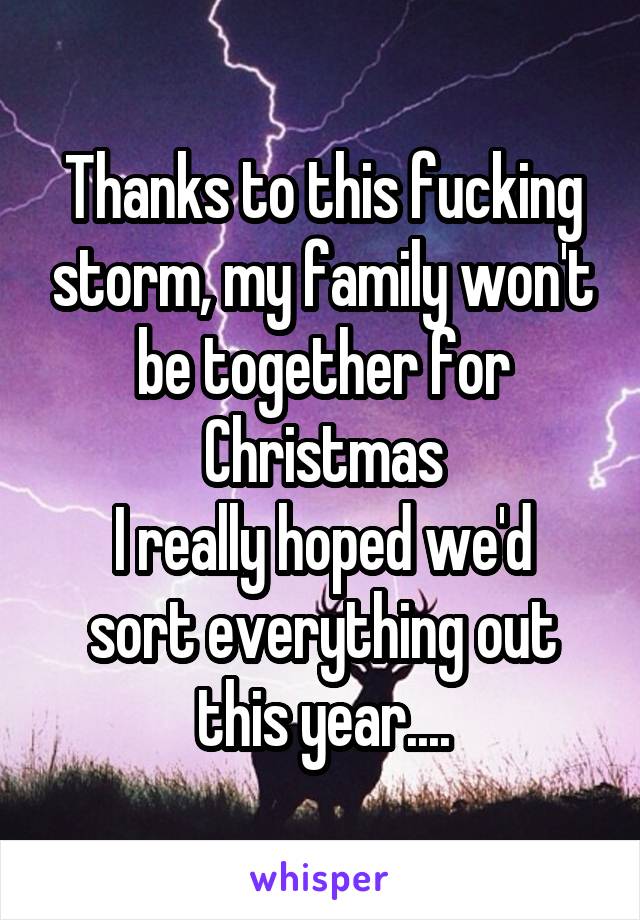 Thanks to this fucking storm, my family won't be together for Christmas
I really hoped we'd sort everything out this year....