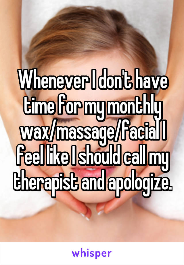 Whenever I don't have time for my monthly wax/massage/facial I feel like I should call my therapist and apologize.