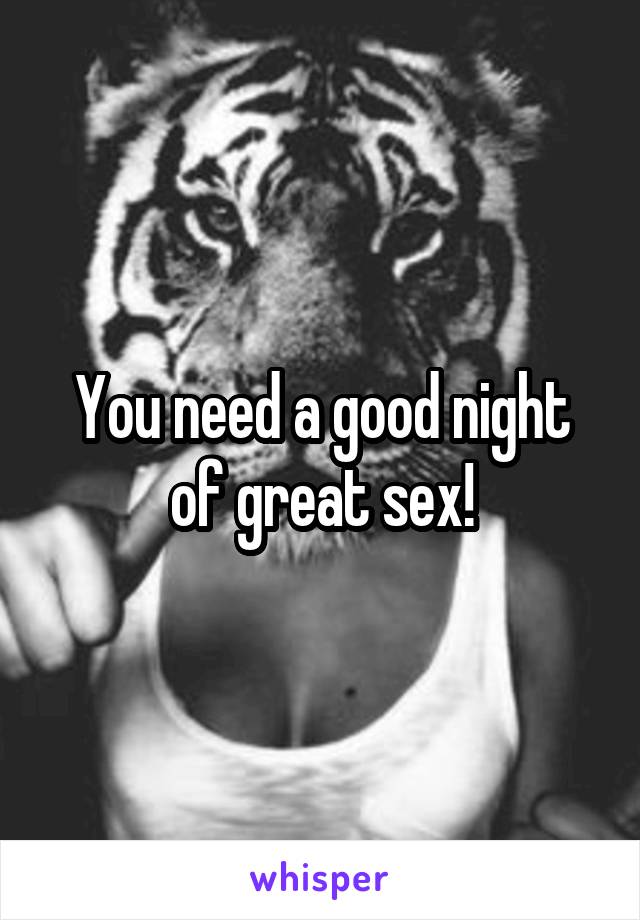 You need a good night of great sex!