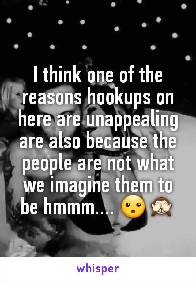 I think one of the reasons hookups on here are unappealing are also because the people are not what we imagine them to be hmmm.... 😮🙈