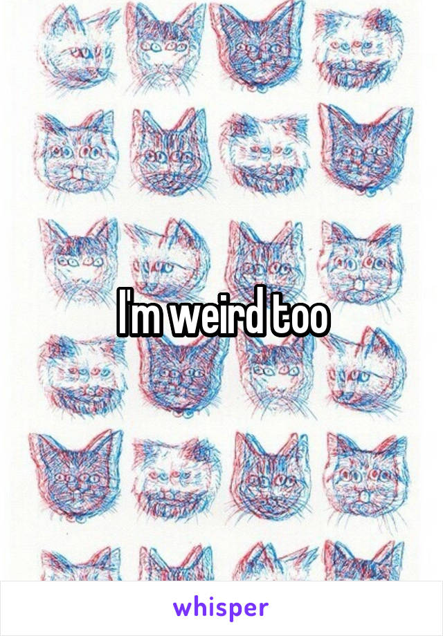 I'm weird too