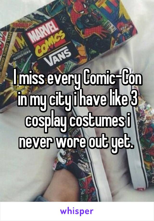 I miss every Comic-Con in my city i have like 3 cosplay costumes i never wore out yet. 