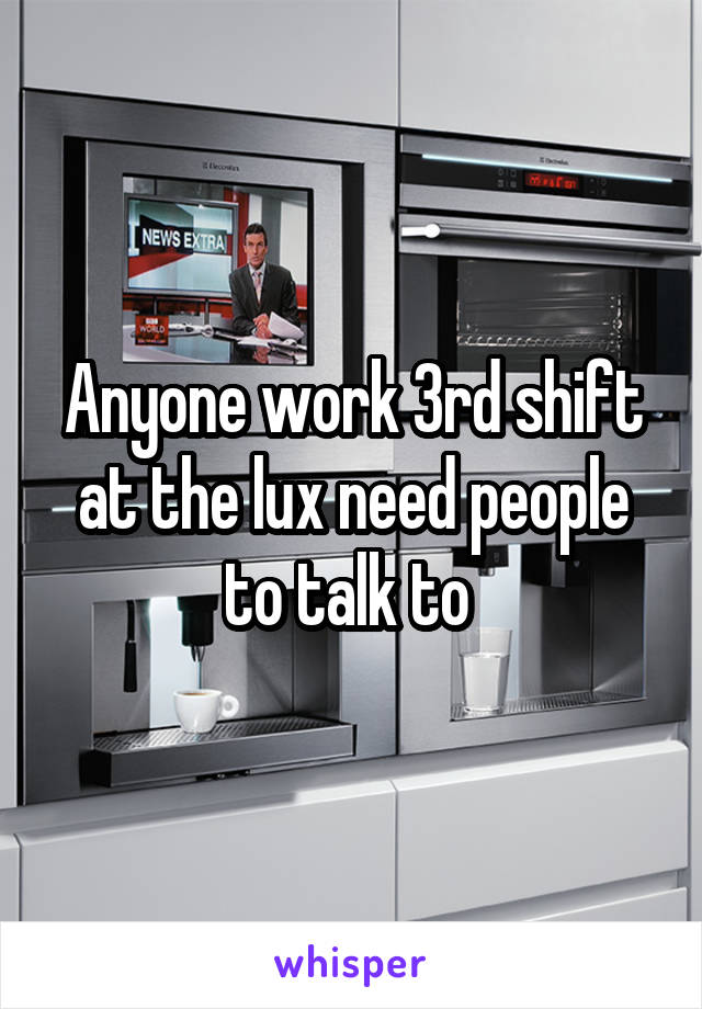 Anyone work 3rd shift at the lux need people to talk to 