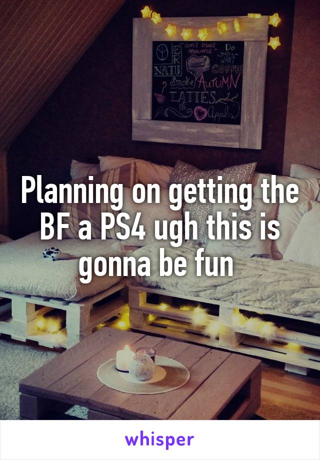 Planning on getting the BF a PS4 ugh this is gonna be fun 