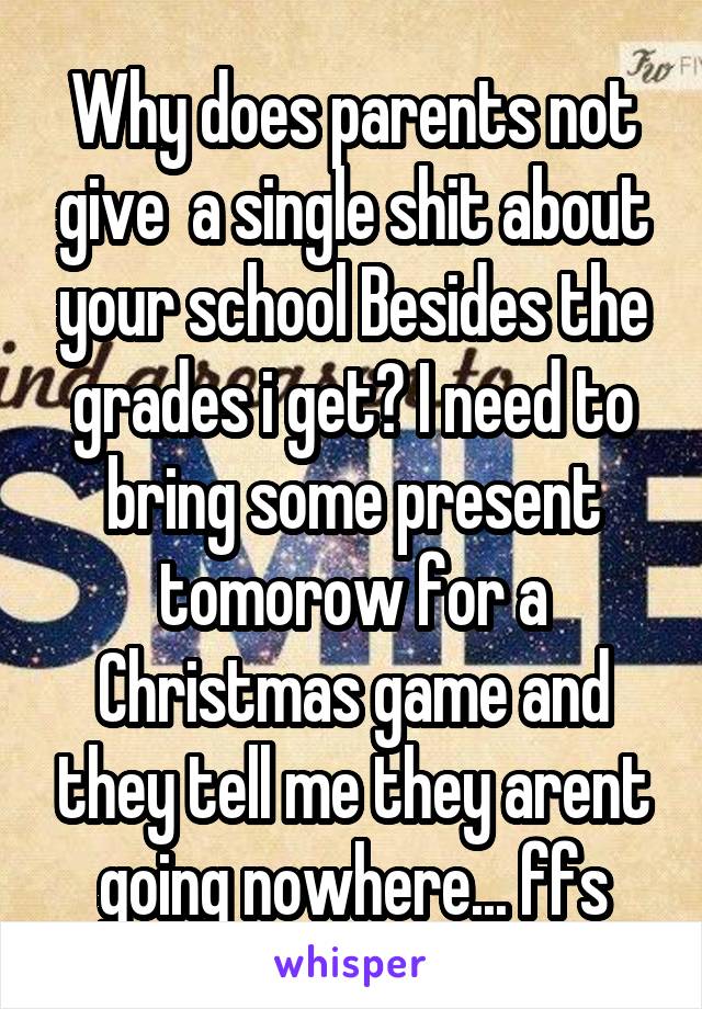 Why does parents not give  a single shit about your school Besides the grades i get? I need to bring some present tomorow for a Christmas game and they tell me they arent going nowhere... ffs