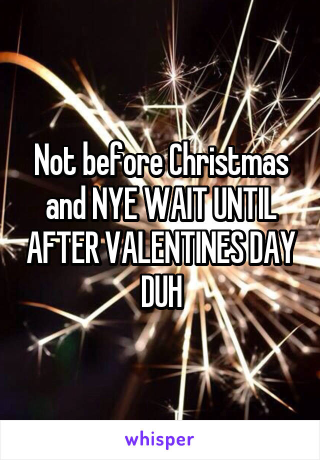 Not before Christmas and NYE WAIT UNTIL AFTER VALENTINES DAY DUH