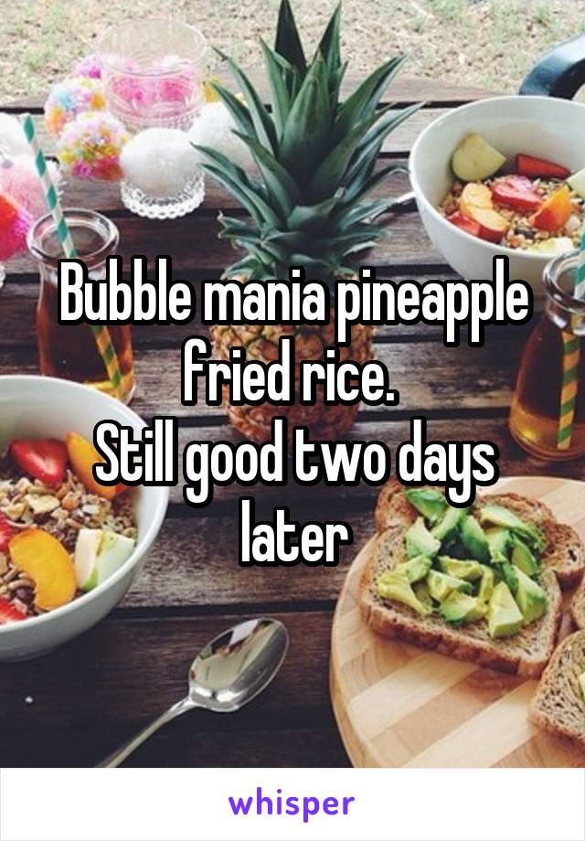 Bubble mania pineapple fried rice. 
Still good two days later