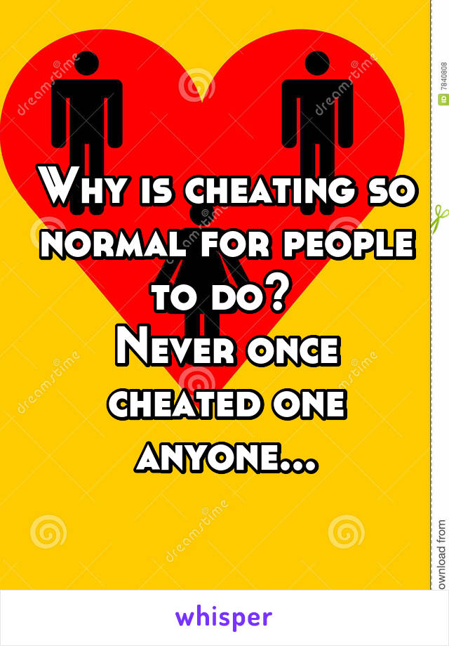 Why is cheating so normal for people to do? 
Never once cheated one anyone...