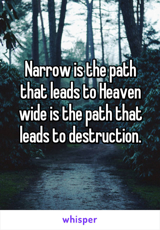 Narrow is the path that leads to Heaven wide is the path that leads to destruction.
