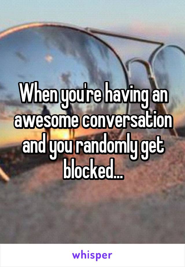 When you're having an awesome conversation and you randomly get blocked...