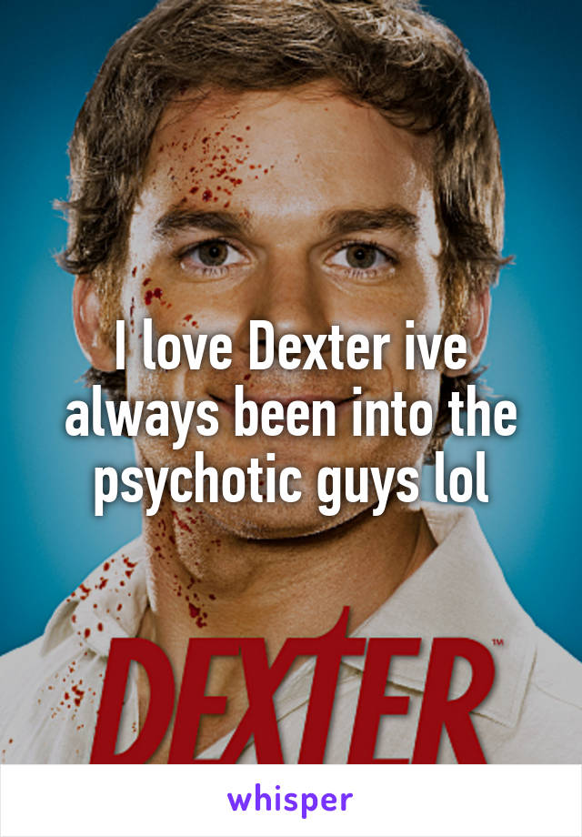 I love Dexter ive always been into the psychotic guys lol