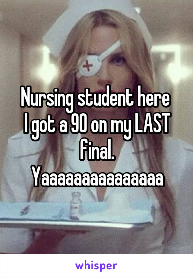 Nursing student here 
I got a 90 on my LAST final. Yaaaaaaaaaaaaaaa