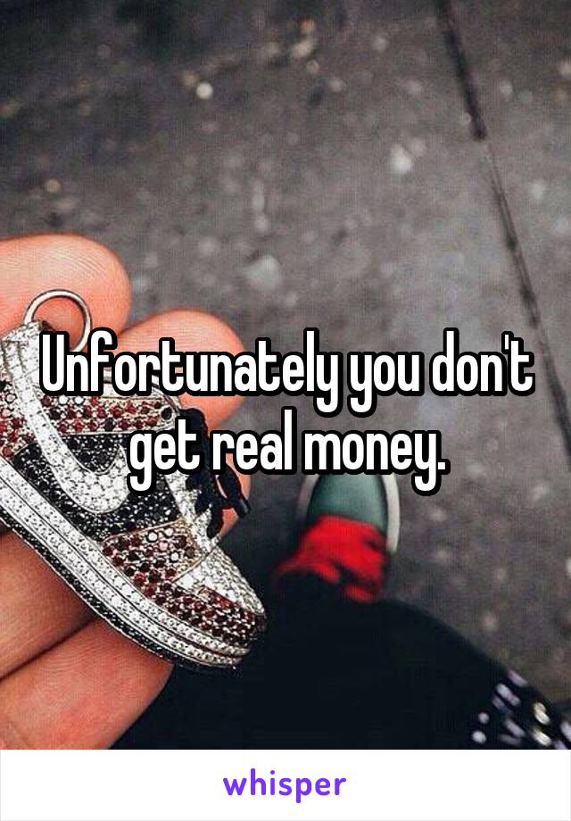Unfortunately you don't get real money.