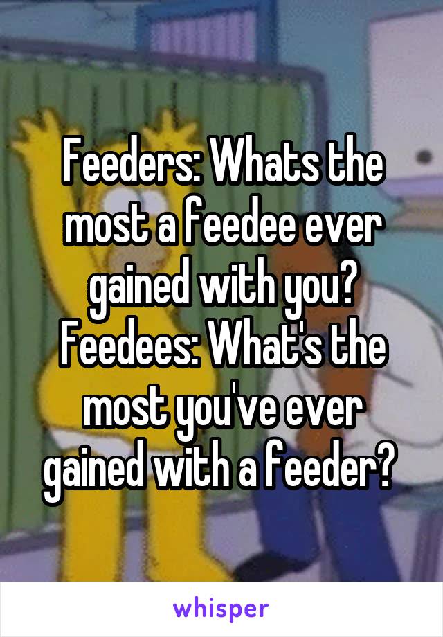 Feeders: Whats the most a feedee ever gained with you?
Feedees: What's the most you've ever gained with a feeder? 