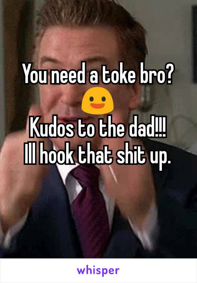 You need a toke bro?
😃
Kudos to the dad!!!
Ill hook that shit up.