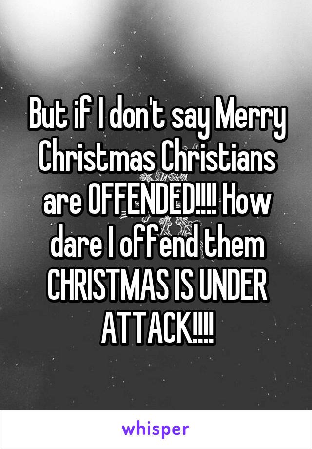 But if I don't say Merry Christmas Christians are OFFENDED!!!! How dare I offend them CHRISTMAS IS UNDER ATTACK!!!!