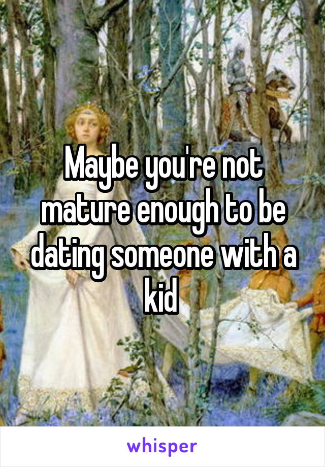 Maybe you're not mature enough to be dating someone with a kid 