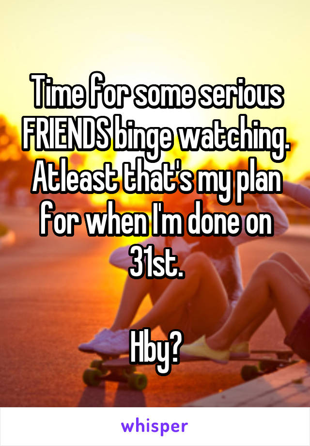 Time for some serious FRIENDS binge watching.
Atleast that's my plan for when I'm done on 31st.

Hby?