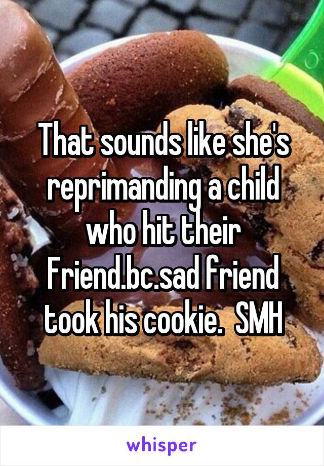 That sounds like she's reprimanding a child who hit their Friend.bc.sad friend took his cookie.  SMH