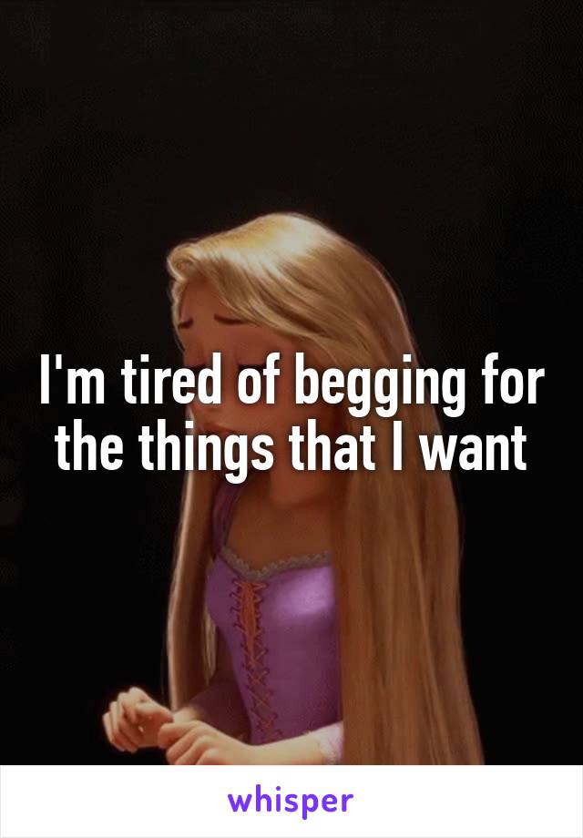 I'm tired of begging for the things that I want