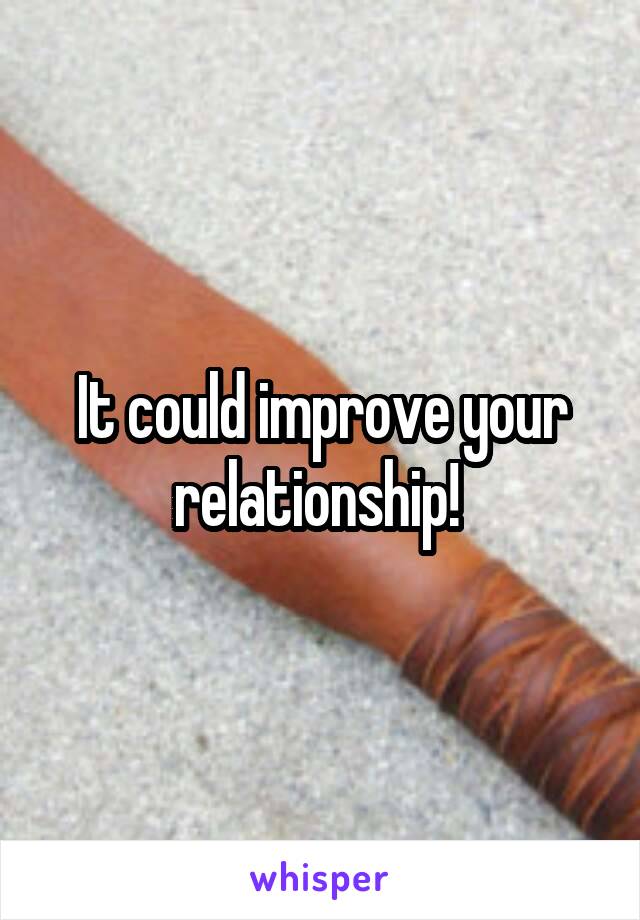 It could improve your relationship! 