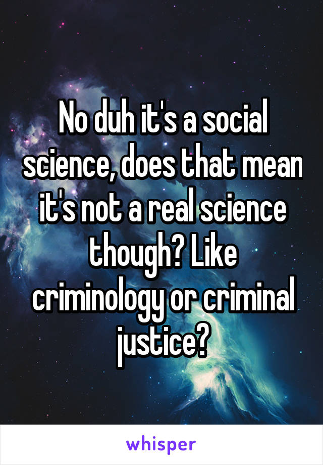 No duh it's a social science, does that mean it's not a real science though? Like criminology or criminal justice?
