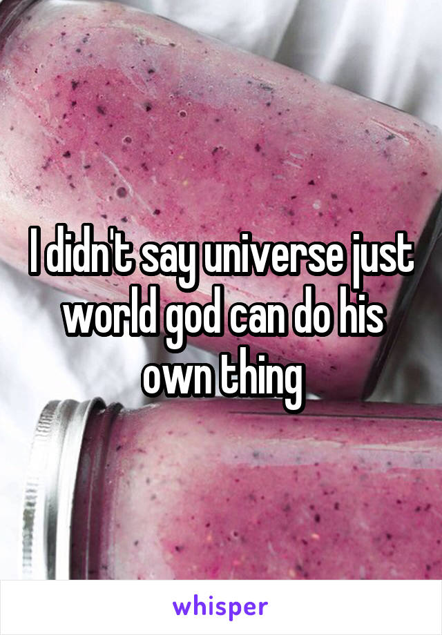 I didn't say universe just world god can do his own thing