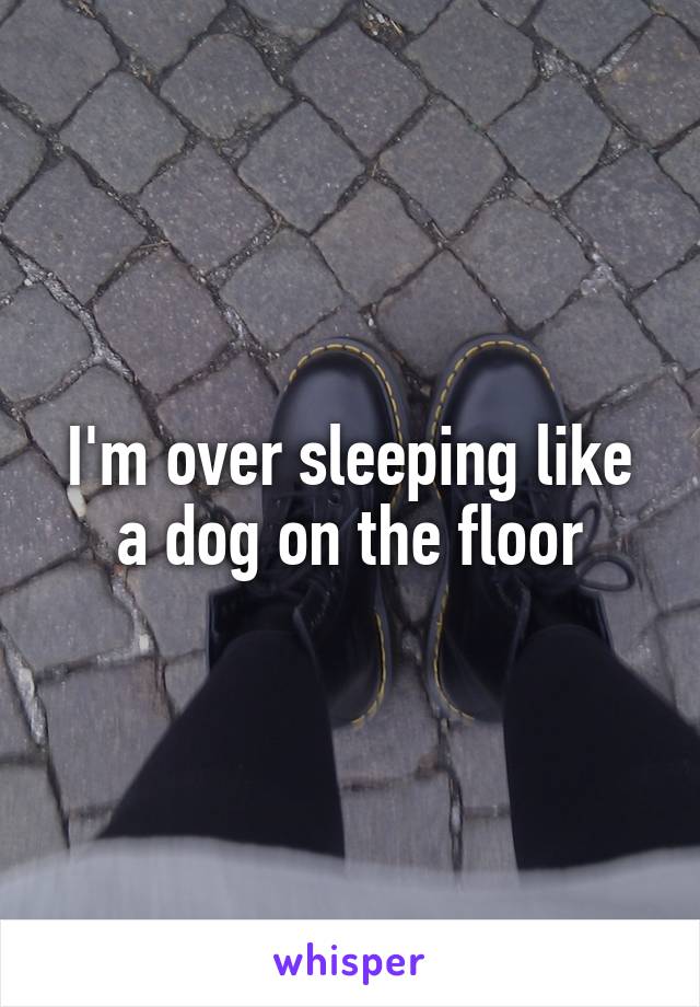 I'm over sleeping like a dog on the floor