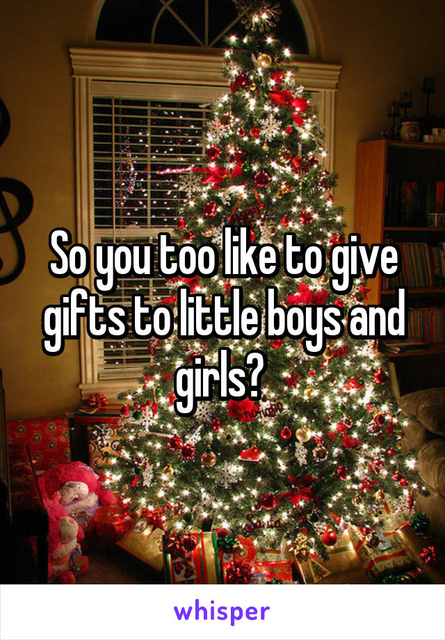 So you too like to give gifts to little boys and girls? 