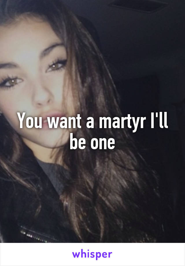 You want a martyr I'll be one
