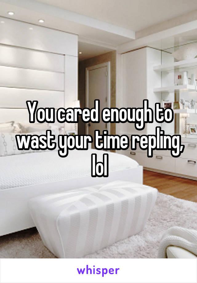 You cared enough to wast your time repling, lol
