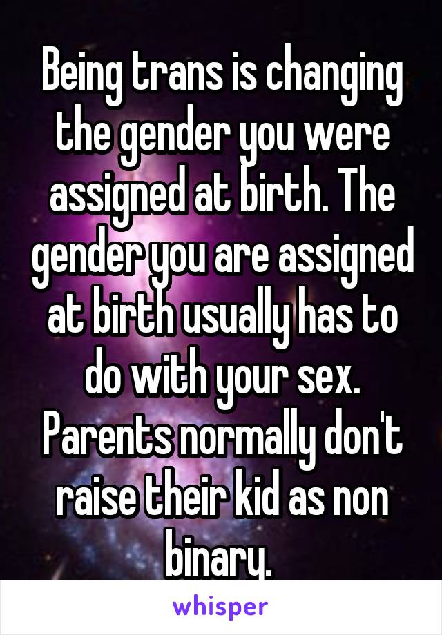 Being trans is changing the gender you were assigned at birth. The gender you are assigned at birth usually has to do with your sex. Parents normally don't raise their kid as non binary. 
