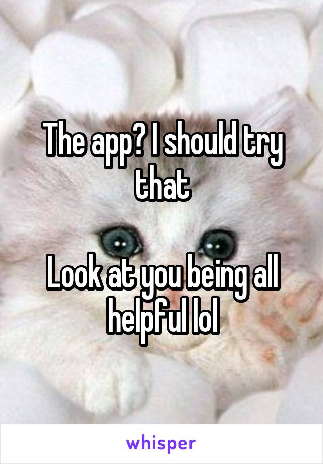 The app? I should try that

Look at you being all helpful lol