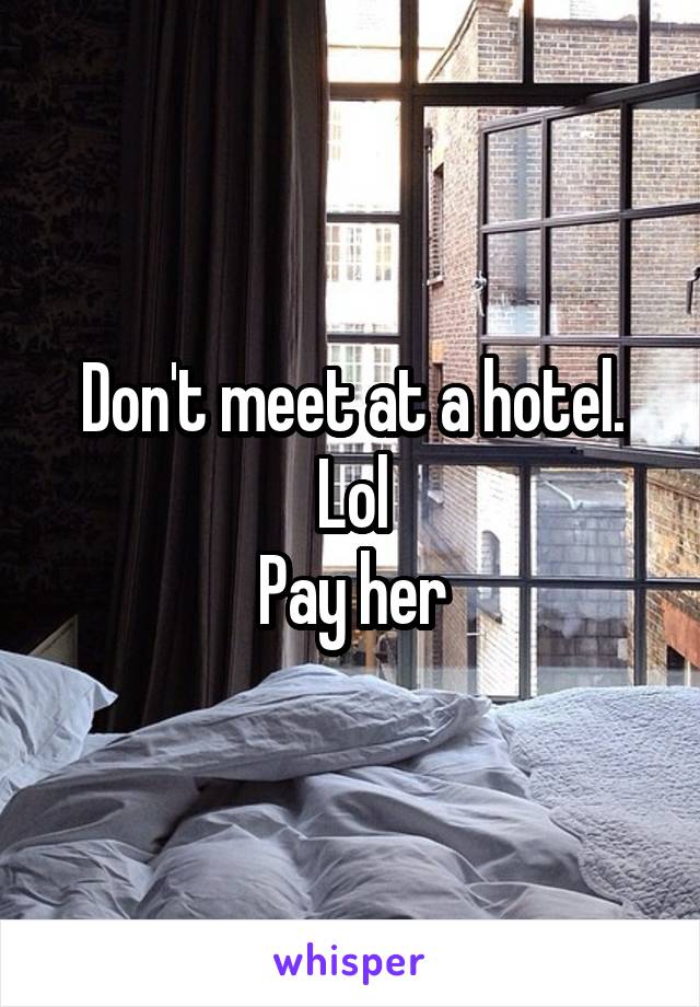 Don't meet at a hotel.
Lol
Pay her