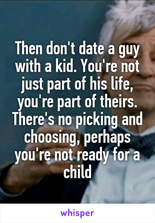 Then don't date a guy with a kid. You're not just part of his life, you're part of theirs. There's no picking and choosing, perhaps you're not ready for a child