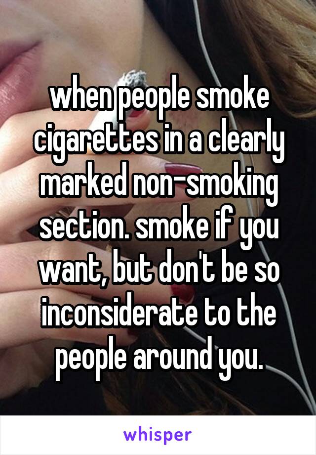 when people smoke cigarettes in a clearly marked non-smoking section. smoke if you want, but don't be so inconsiderate to the people around you.