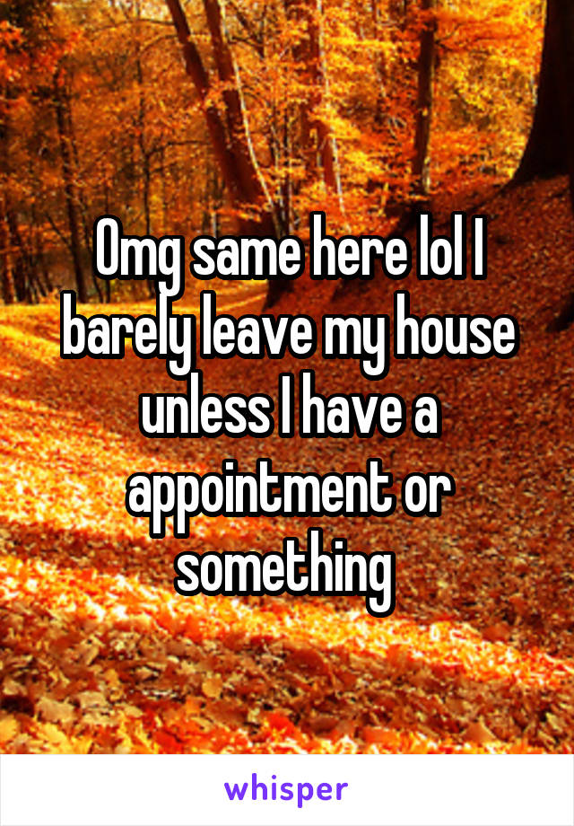 Omg same here lol I barely leave my house unless I have a appointment or something 