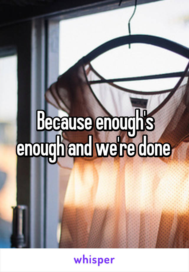 Because enough's enough and we're done 