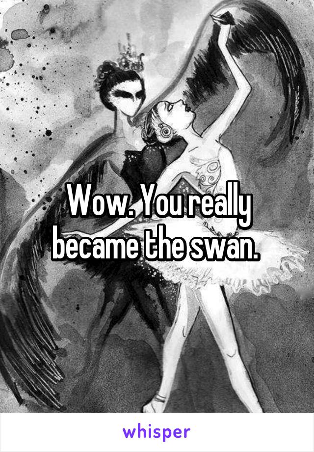 Wow. You really became the swan. 