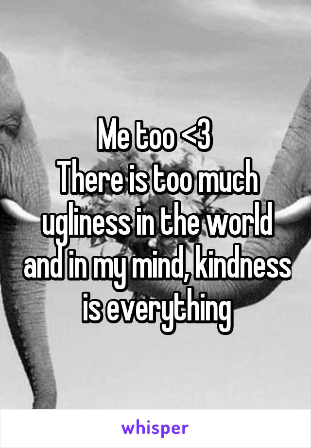 Me too <3 
There is too much ugliness in the world and in my mind, kindness is everything