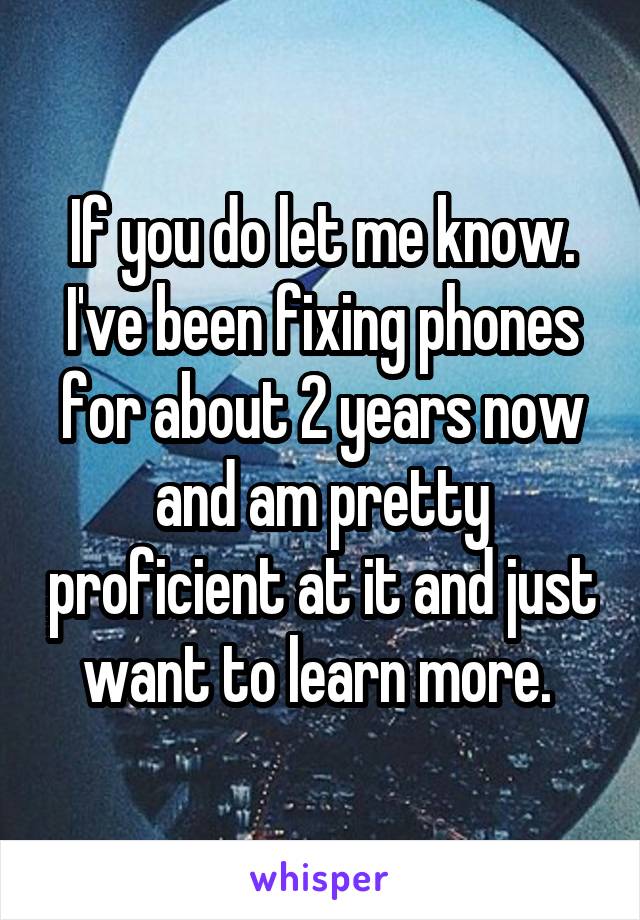 If you do let me know. I've been fixing phones for about 2 years now and am pretty proficient at it and just want to learn more. 