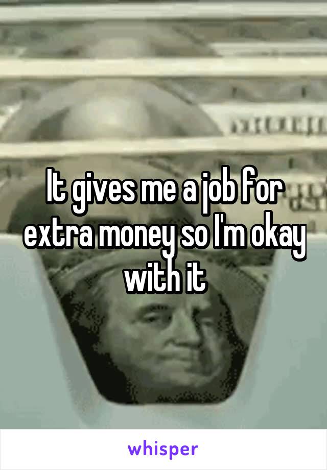 It gives me a job for extra money so I'm okay with it