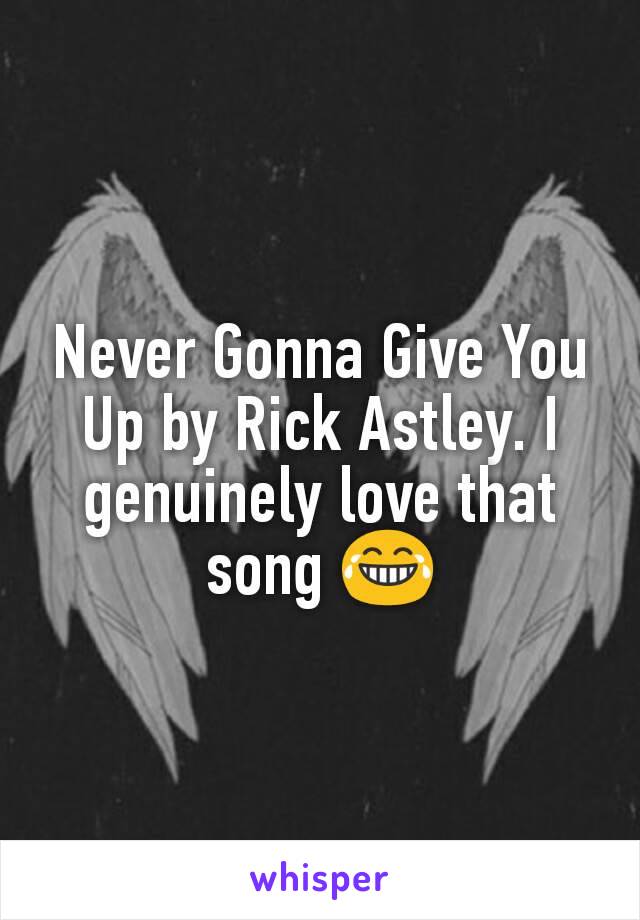 Never Gonna Give You Up by Rick Astley. I genuinely love that song 😂