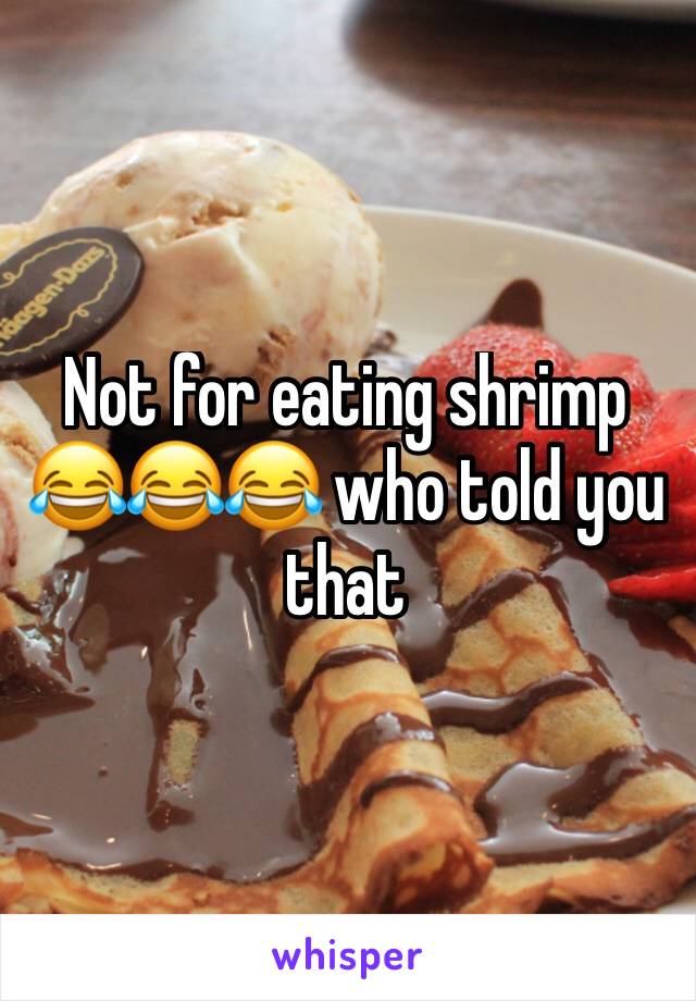 Not for eating shrimp 😂😂😂 who told you that 