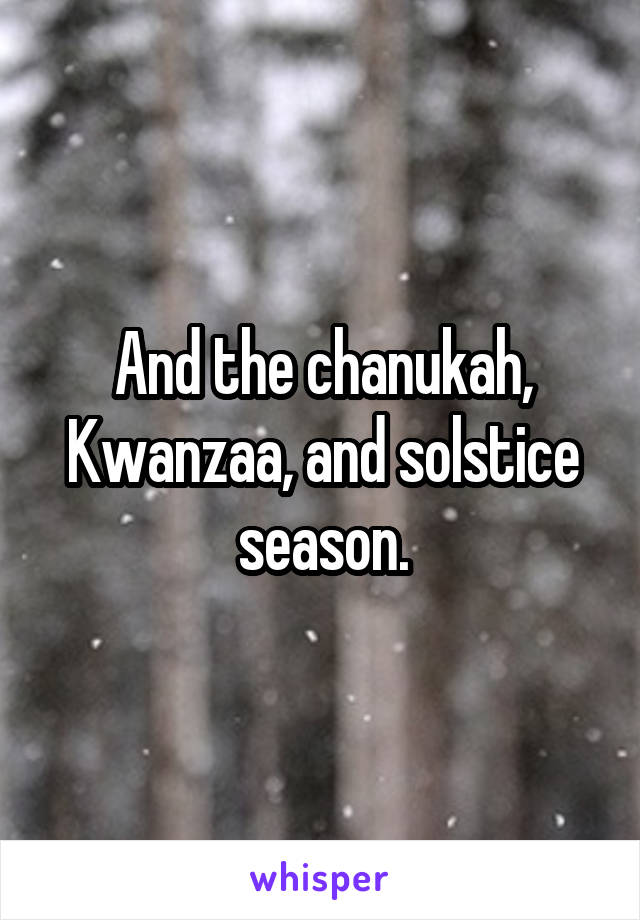 And the chanukah, Kwanzaa, and solstice season.