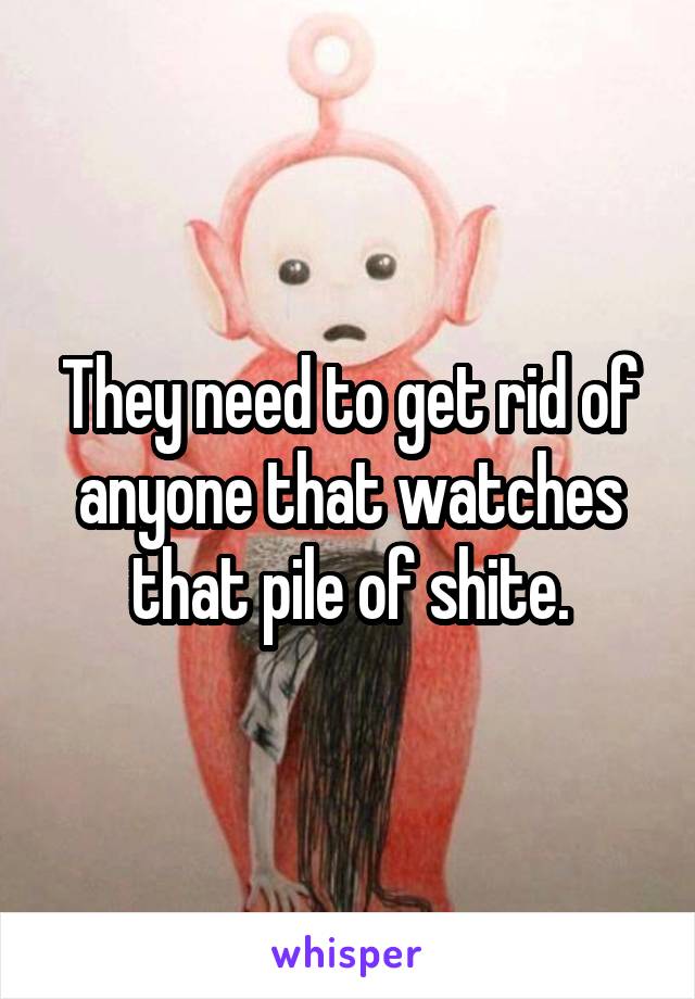 They need to get rid of anyone that watches that pile of shite.