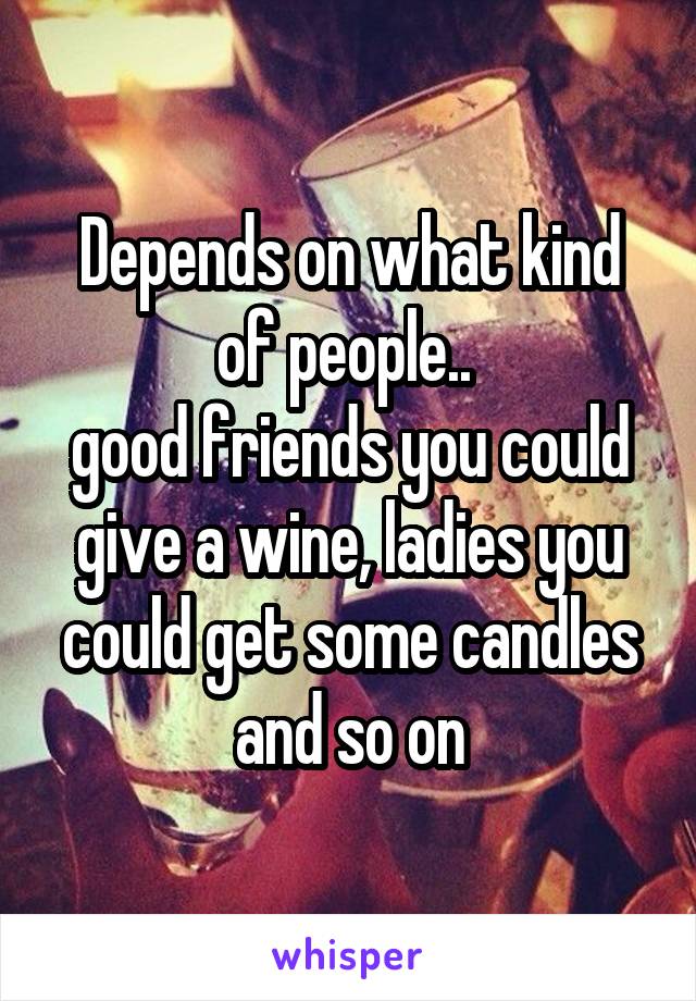 Depends on what kind of people.. 
good friends you could give a wine, ladies you could get some candles and so on