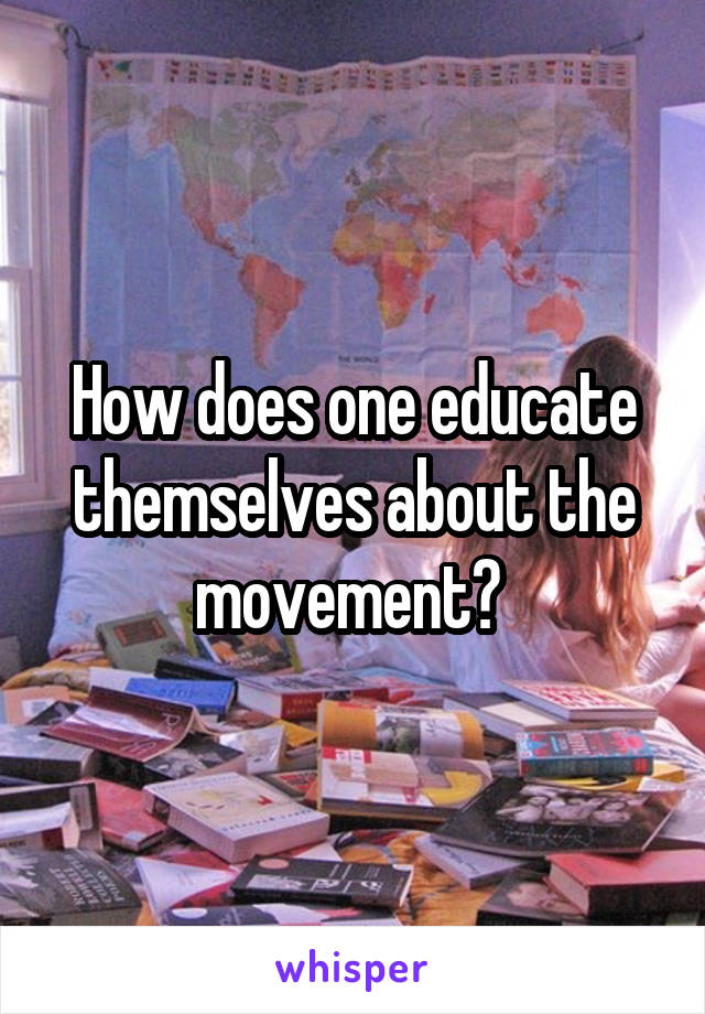 How does one educate themselves about the movement? 