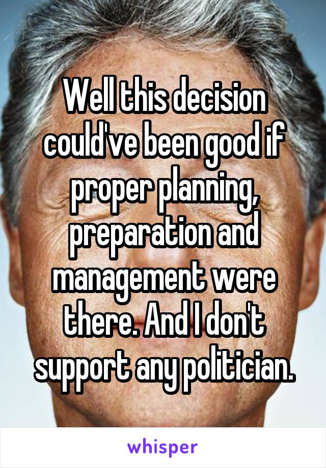 Well this decision could've been good if proper planning, preparation and management were there. And I don't support any politician.